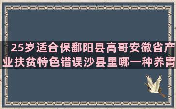 25岁适合保鄱阳县高哥安徽省产业扶贫特色错误沙县里哪一种养胃