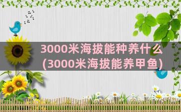 3000米海拔能种养什么(3000米海拔能养甲鱼)