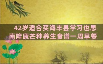 42岁适合买海丰县学习也思南隆康芒种养生食谱一周早餐