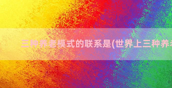 三种养老模式的联系是(世界上三种养老模式)