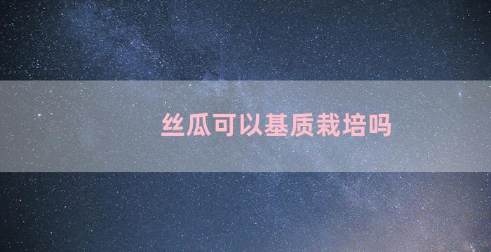 丝瓜可以基质栽培吗