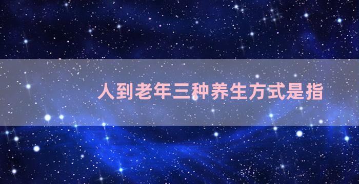 人到老年三种养生方式是指