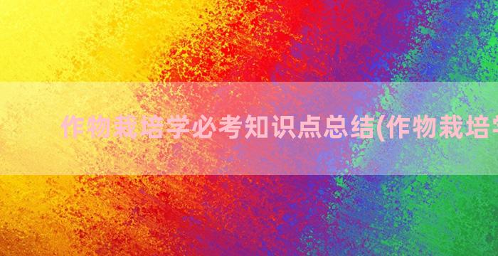 作物栽培学必考知识点总结(作物栽培学各论)