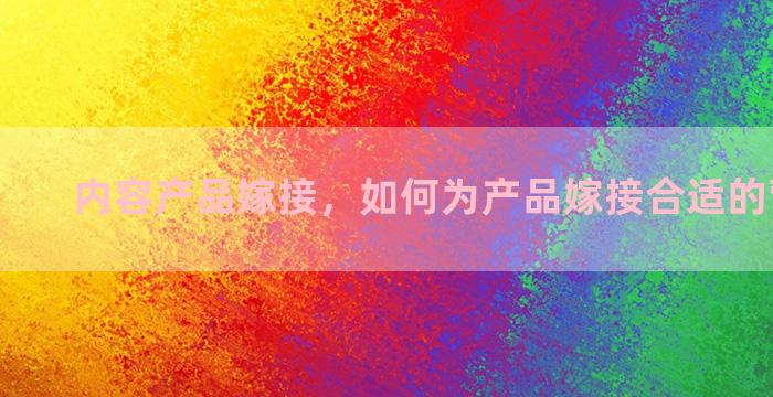 内容产品嫁接，如何为产品嫁接合适的营销渠道