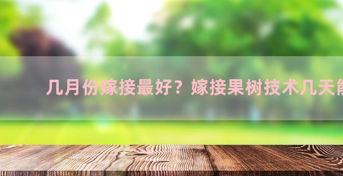 几月份嫁接最好？嫁接果树技术几天能发芽