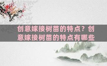 创意嫁接树苗的特点？创意嫁接树苗的特点有哪些