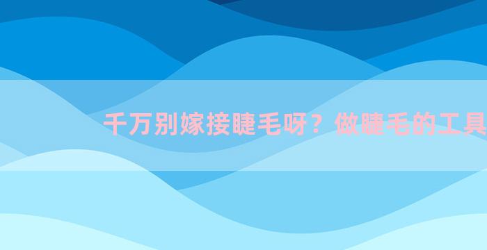 千万别嫁接睫毛呀？做睫毛的工具