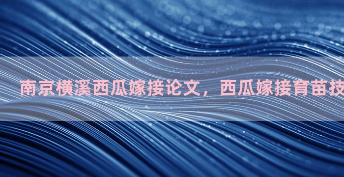 南京横溪西瓜嫁接论文，西瓜嫁接育苗技术实训报告