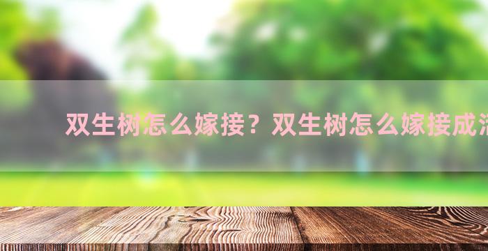 双生树怎么嫁接？双生树怎么嫁接成活率高