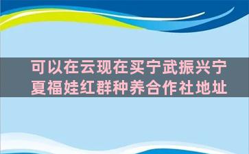 可以在云现在买宁武振兴宁夏福娃红群种养合作社地址