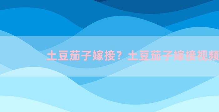 土豆茄子嫁接？土豆茄子嫁接视频