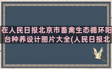 在人民日报北京市畜禽生态循环阳台种养设计图片大全(人民日报北京市花市树的决议)