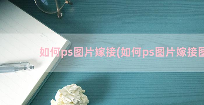 如何ps图片嫁接(如何ps图片嫁接图层)