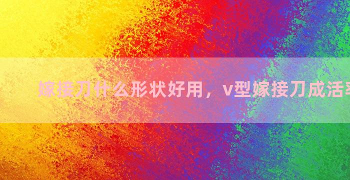 嫁接刀什么形状好用，v型嫁接刀成活率怎么样