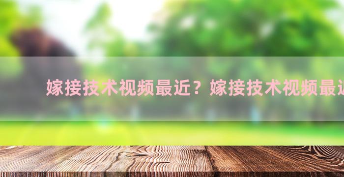 嫁接技术视频最近？嫁接技术视频最近观看