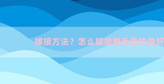 嫁接方法？怎么嫁接睫毛最快最好