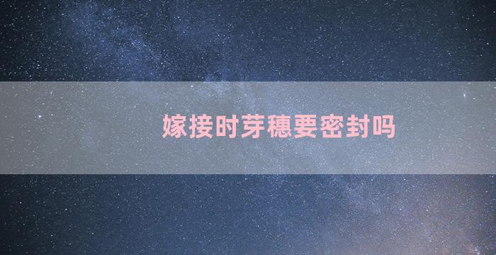 嫁接时芽穗要密封吗