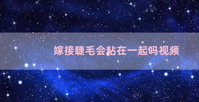 嫁接睫毛会粘在一起吗视频