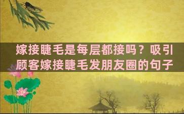 嫁接睫毛是每层都接吗？吸引顾客嫁接睫毛发朋友圈的句子