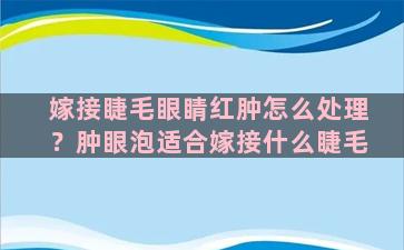 嫁接睫毛眼睛红肿怎么处理？肿眼泡适合嫁接什么睫毛