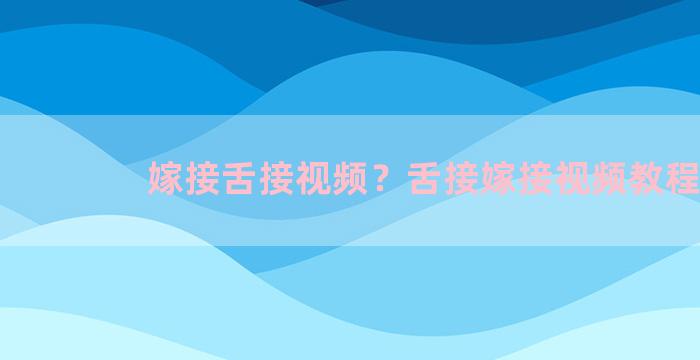 嫁接舌接视频？舌接嫁接视频教程