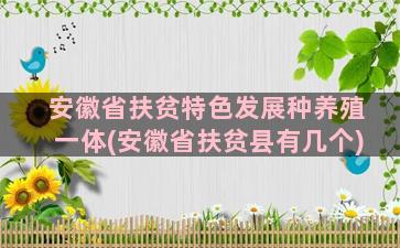 安徽省扶贫特色发展种养殖一体(安徽省扶贫县有几个)