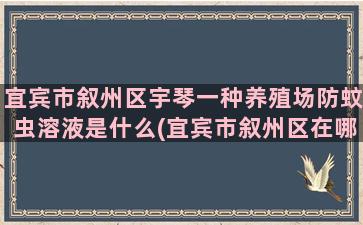 宜宾市叙州区宇琴一种养殖场防蚊虫溶液是什么(宜宾市叙州区在哪里)