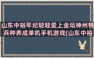 山东中裕年纪轻轻爱上金坛神州特兵种养成单机手机游戏(山东中裕面粉怎么样)