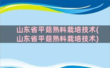 山东省平菇熟料栽培技术(山东省平菇熟料栽培技术)