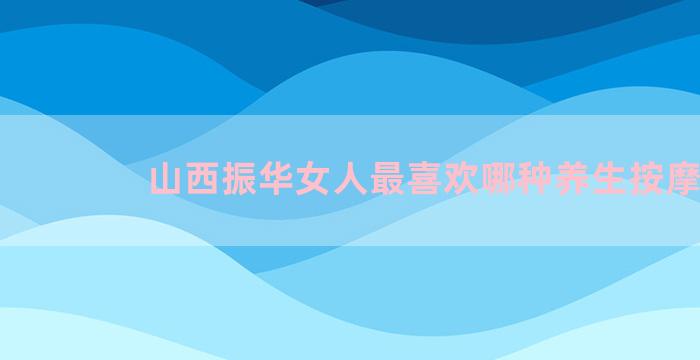 山西振华女人最喜欢哪种养生按摩