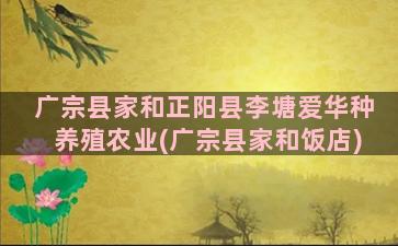 广宗县家和正阳县李塘爱华种养殖农业(广宗县家和饭店)