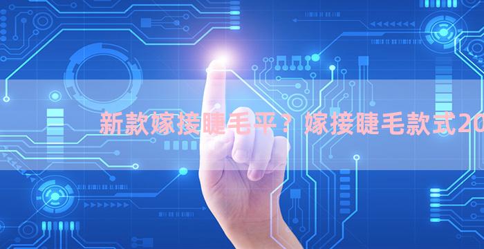 新款嫁接睫毛平？嫁接睫毛款式2021