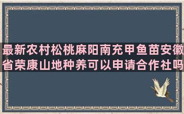 最新农村松桃麻阳南充甲鱼苗安徽省荣康山地种养可以申请合作社吗