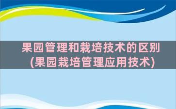 果园管理和栽培技术的区别(果园栽培管理应用技术)