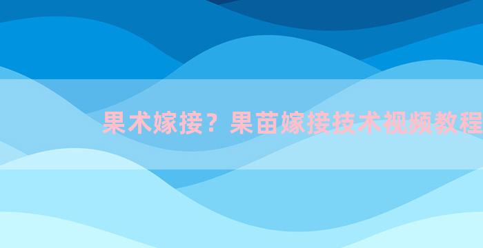 果术嫁接？果苗嫁接技术视频教程