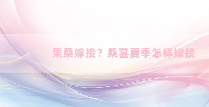 果桑嫁接？桑葚夏季怎样嫁接