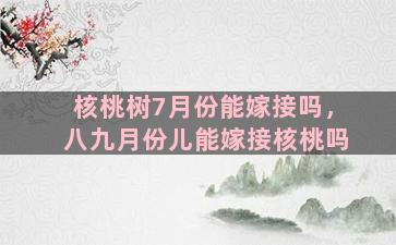 核桃树7月份能嫁接吗，八九月份儿能嫁接核桃吗