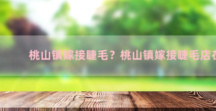 桃山镇嫁接睫毛？桃山镇嫁接睫毛店在哪里