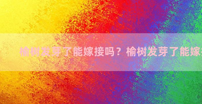 榆树发芽了能嫁接吗？榆树发芽了能嫁接吗图片