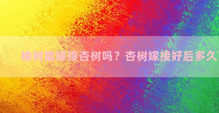 榆树能嫁接杏树吗？杏树嫁接好后多久可以发芽