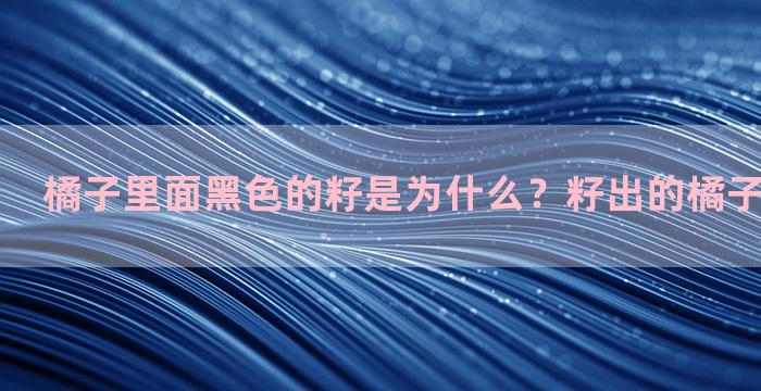 橘子里面黑色的籽是为什么？籽出的橘子几年接橘子