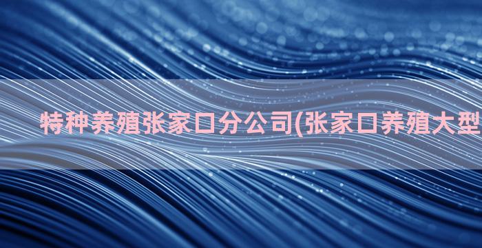 特种养殖张家口分公司(张家口养殖大型特种养殖)