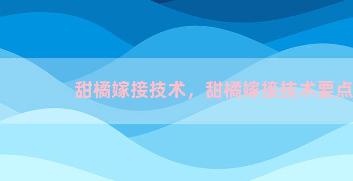 甜橘嫁接技术，甜橘嫁接技术要点