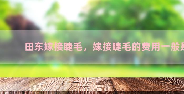 田东嫁接睫毛，嫁接睫毛的费用一般是多少