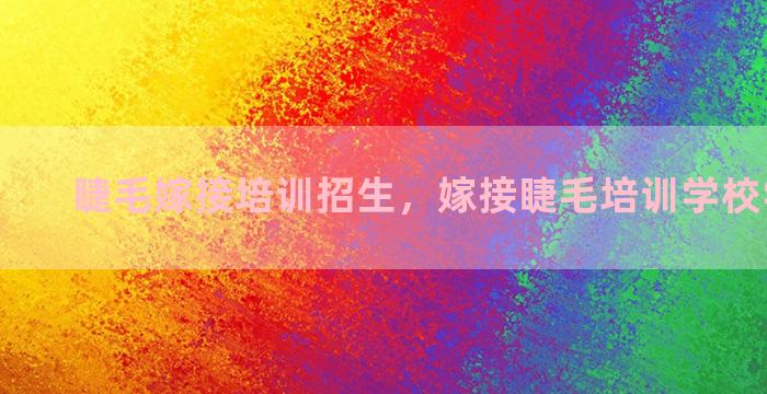 睫毛嫁接培训招生，嫁接睫毛培训学校学费多少