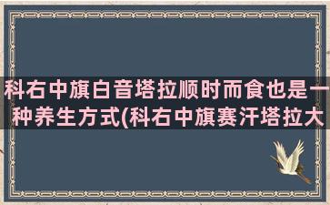 科右中旗白音塔拉顺时而食也是一种养生方式(科右中旗赛汗塔拉大酒店电话)