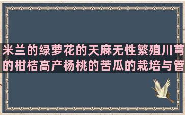 米兰的绿萝花的天麻无性繁殖川芎的柑桔高产杨桃的苦瓜的栽培与管理