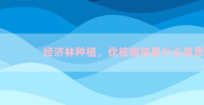 经济林种植，伐桩嫁接是什么意思