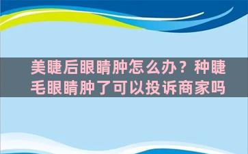 美睫后眼睛肿怎么办？种睫毛眼睛肿了可以投诉商家吗