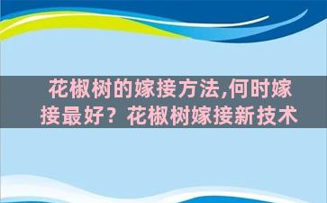 花椒树的嫁接方法,何时嫁接最好？花椒树嫁接新技术